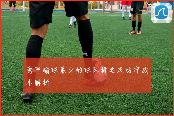 意甲输球最少的球队排名及防守战术解析