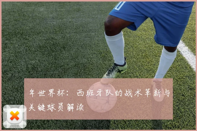 年世界杯：西班牙队的战术革新与关键球员解读