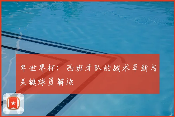 年世界杯:西班牙队的战术革新与关键球员解读