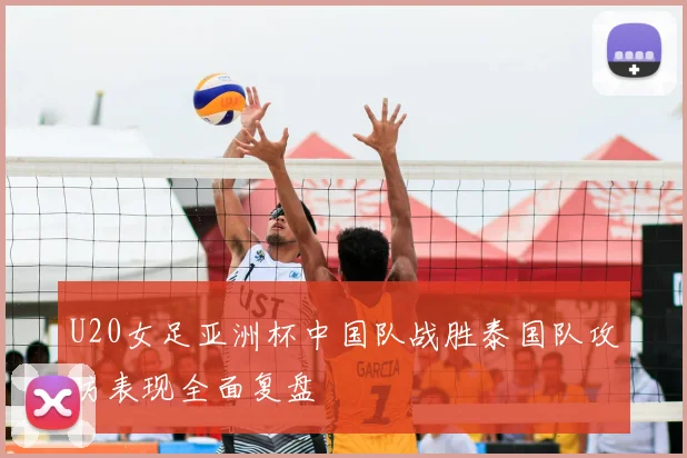 U20女足亚洲杯中国队战胜泰国队攻防表现全面复盘