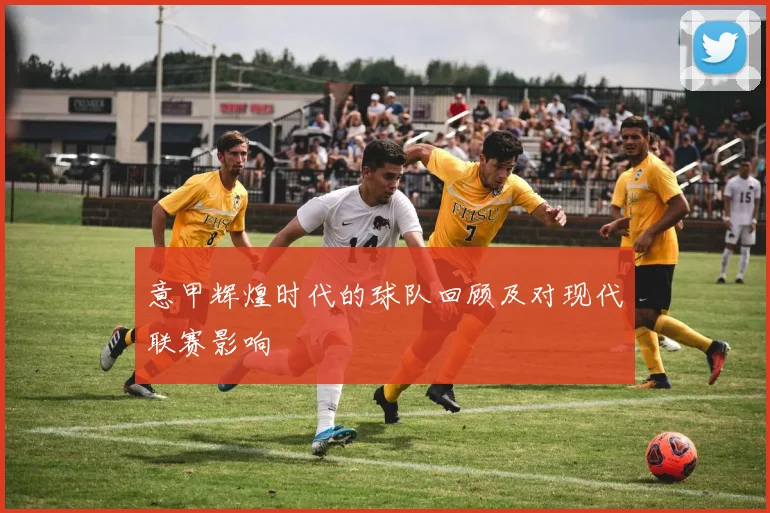 意甲辉煌时代的球队回顾及对现代联赛影响