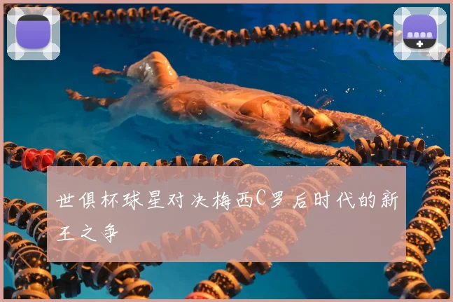 世俱杯球星对决梅西C罗后时代的新王之争