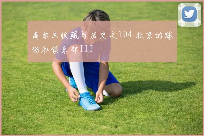 高尔夫收藏与历史之104 北京的球场和俱乐部III