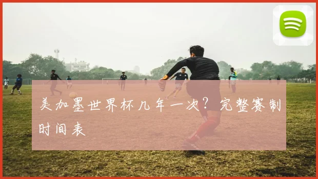 美加墨世界杯几年一次?完整赛制时间表